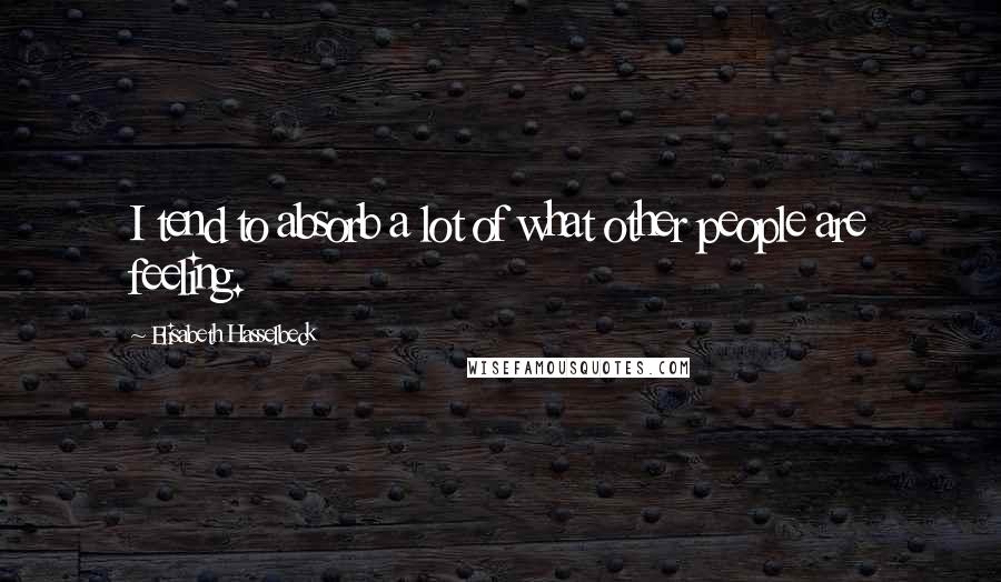 Elisabeth Hasselbeck Quotes: I tend to absorb a lot of what other people are feeling.