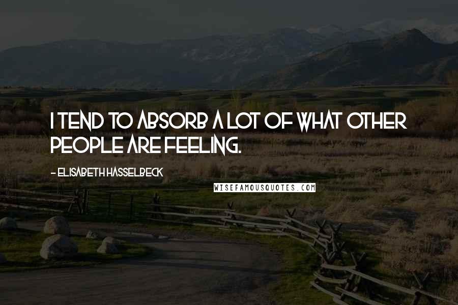 Elisabeth Hasselbeck Quotes: I tend to absorb a lot of what other people are feeling.