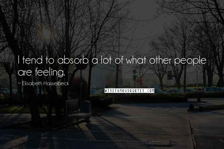 Elisabeth Hasselbeck Quotes: I tend to absorb a lot of what other people are feeling.