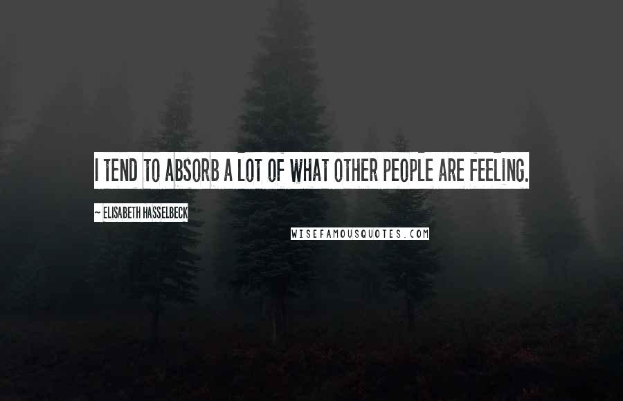 Elisabeth Hasselbeck Quotes: I tend to absorb a lot of what other people are feeling.