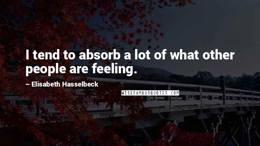 Elisabeth Hasselbeck Quotes: I tend to absorb a lot of what other people are feeling.