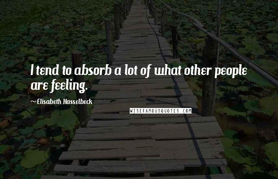 Elisabeth Hasselbeck Quotes: I tend to absorb a lot of what other people are feeling.