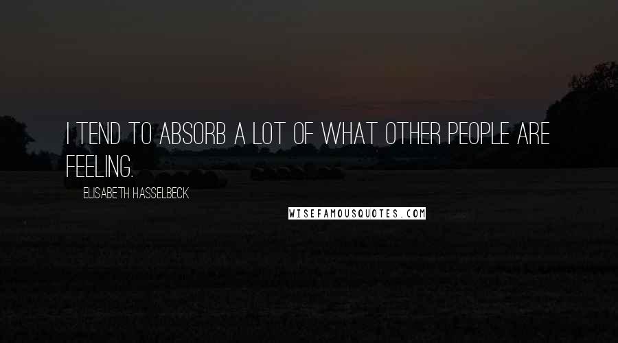 Elisabeth Hasselbeck Quotes: I tend to absorb a lot of what other people are feeling.