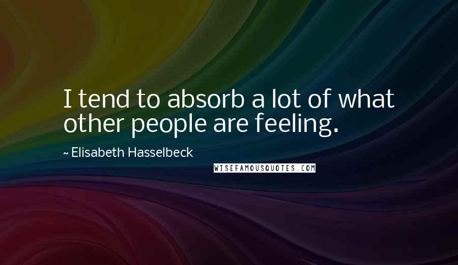 Elisabeth Hasselbeck Quotes: I tend to absorb a lot of what other people are feeling.