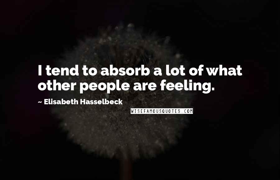 Elisabeth Hasselbeck Quotes: I tend to absorb a lot of what other people are feeling.