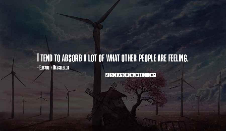 Elisabeth Hasselbeck Quotes: I tend to absorb a lot of what other people are feeling.