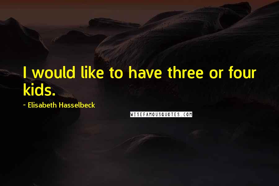 Elisabeth Hasselbeck Quotes: I would like to have three or four kids.