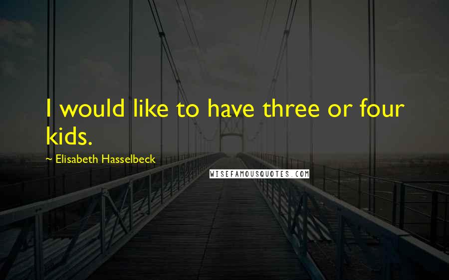 Elisabeth Hasselbeck Quotes: I would like to have three or four kids.