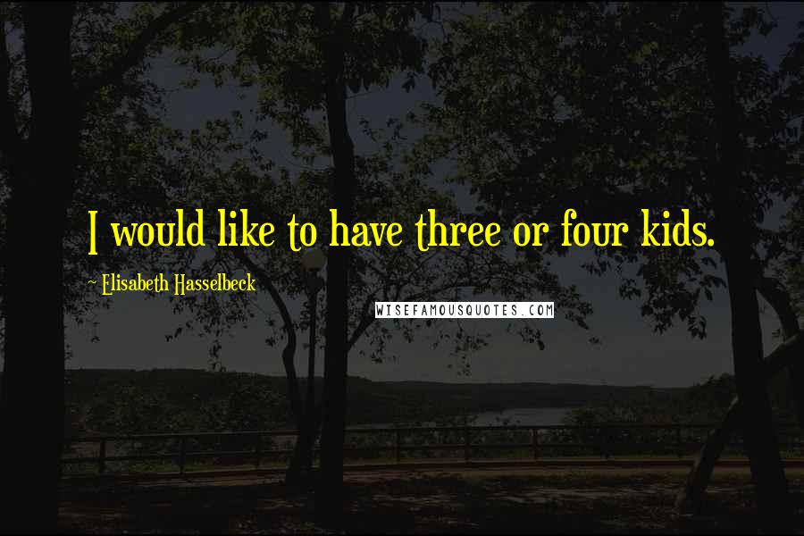 Elisabeth Hasselbeck Quotes: I would like to have three or four kids.