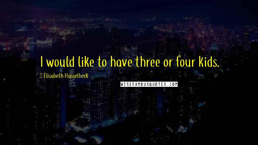 Elisabeth Hasselbeck Quotes: I would like to have three or four kids.