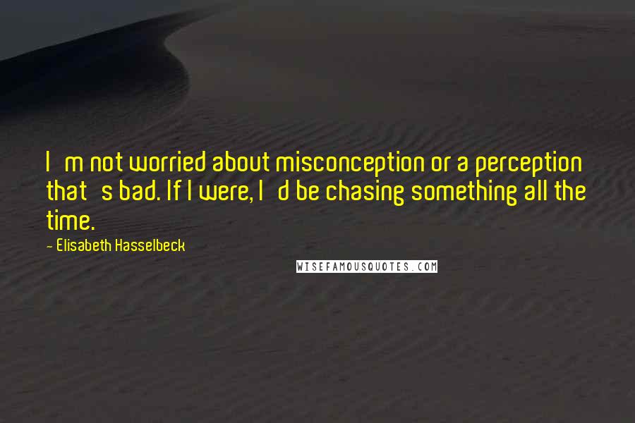 Elisabeth Hasselbeck Quotes: I'm not worried about misconception or a perception that's bad. If I were, I'd be chasing something all the time.