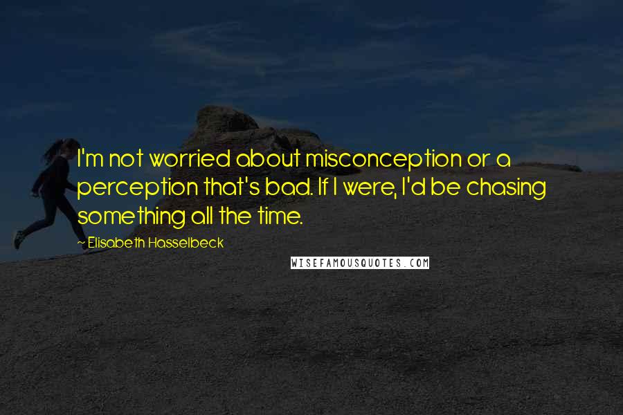 Elisabeth Hasselbeck Quotes: I'm not worried about misconception or a perception that's bad. If I were, I'd be chasing something all the time.