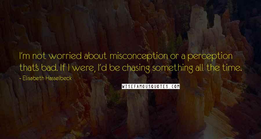 Elisabeth Hasselbeck Quotes: I'm not worried about misconception or a perception that's bad. If I were, I'd be chasing something all the time.