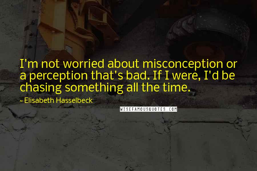 Elisabeth Hasselbeck Quotes: I'm not worried about misconception or a perception that's bad. If I were, I'd be chasing something all the time.