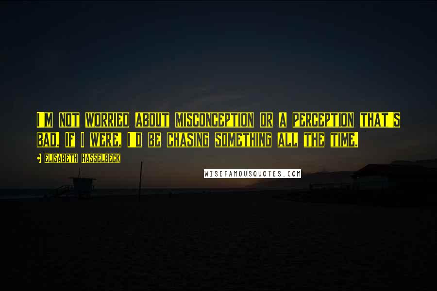 Elisabeth Hasselbeck Quotes: I'm not worried about misconception or a perception that's bad. If I were, I'd be chasing something all the time.