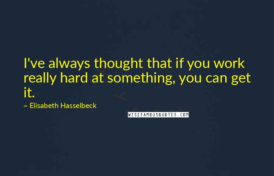 Elisabeth Hasselbeck Quotes: I've always thought that if you work really hard at something, you can get it.