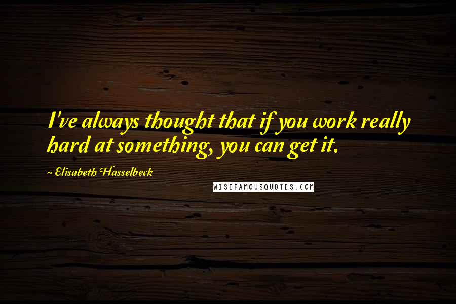 Elisabeth Hasselbeck Quotes: I've always thought that if you work really hard at something, you can get it.