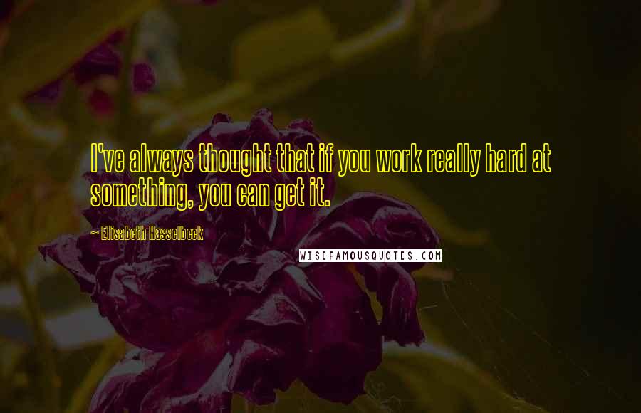 Elisabeth Hasselbeck Quotes: I've always thought that if you work really hard at something, you can get it.