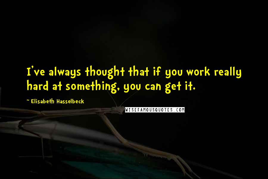 Elisabeth Hasselbeck Quotes: I've always thought that if you work really hard at something, you can get it.