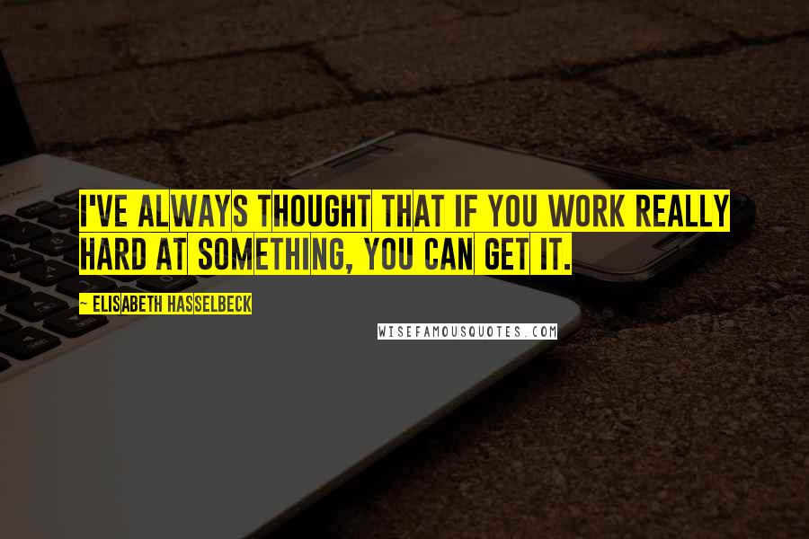 Elisabeth Hasselbeck Quotes: I've always thought that if you work really hard at something, you can get it.