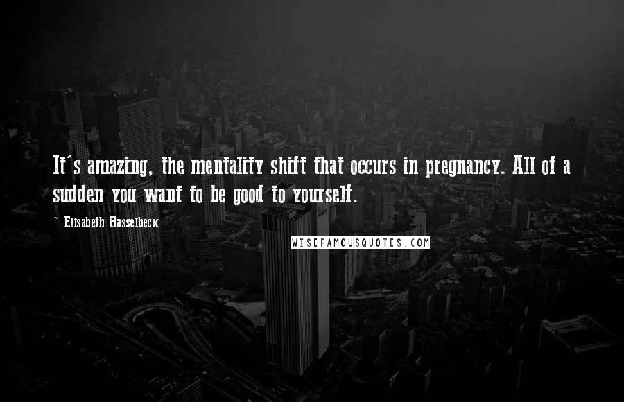 Elisabeth Hasselbeck Quotes: It's amazing, the mentality shift that occurs in pregnancy. All of a sudden you want to be good to yourself.