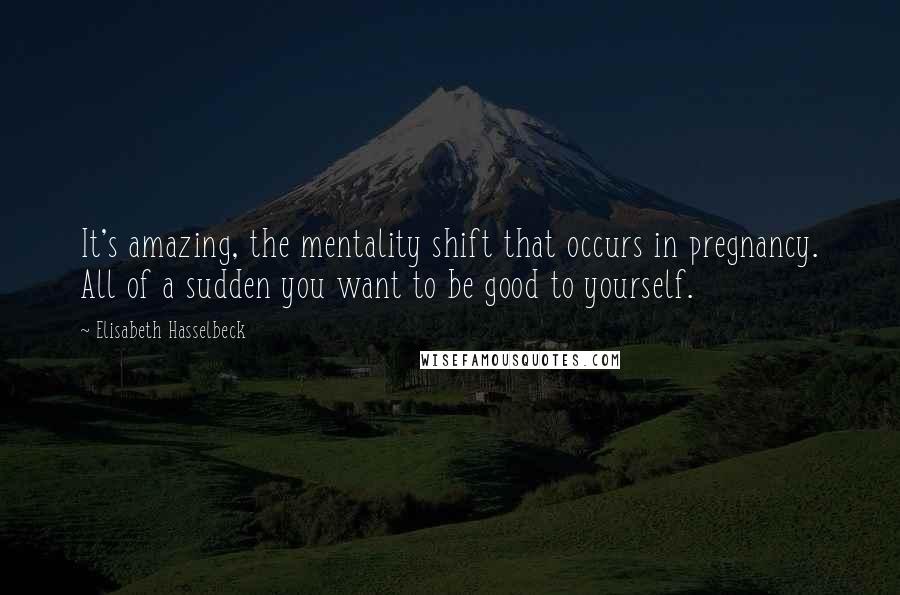 Elisabeth Hasselbeck Quotes: It's amazing, the mentality shift that occurs in pregnancy. All of a sudden you want to be good to yourself.