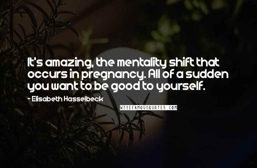 Elisabeth Hasselbeck Quotes: It's amazing, the mentality shift that occurs in pregnancy. All of a sudden you want to be good to yourself.