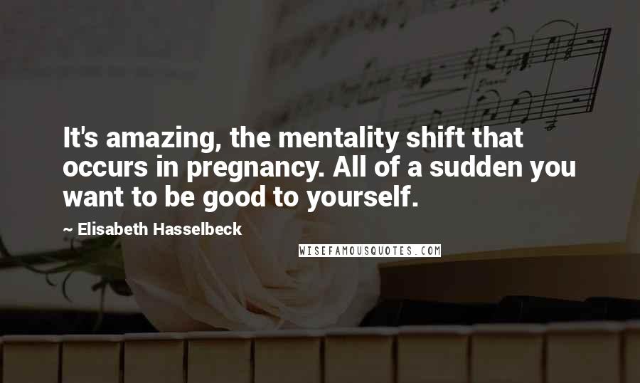 Elisabeth Hasselbeck Quotes: It's amazing, the mentality shift that occurs in pregnancy. All of a sudden you want to be good to yourself.