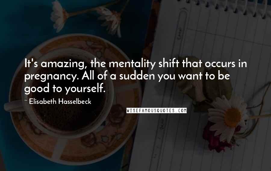 Elisabeth Hasselbeck Quotes: It's amazing, the mentality shift that occurs in pregnancy. All of a sudden you want to be good to yourself.