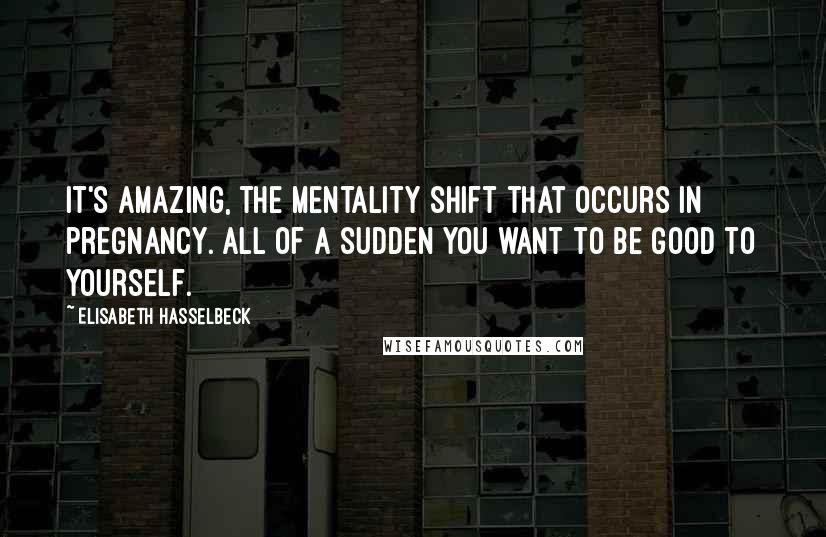 Elisabeth Hasselbeck Quotes: It's amazing, the mentality shift that occurs in pregnancy. All of a sudden you want to be good to yourself.