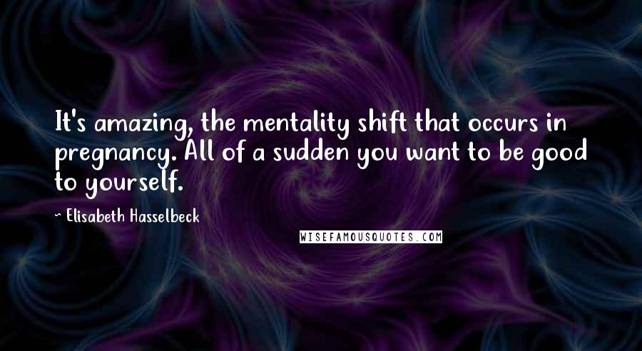 Elisabeth Hasselbeck Quotes: It's amazing, the mentality shift that occurs in pregnancy. All of a sudden you want to be good to yourself.