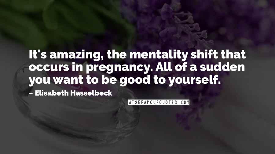 Elisabeth Hasselbeck Quotes: It's amazing, the mentality shift that occurs in pregnancy. All of a sudden you want to be good to yourself.