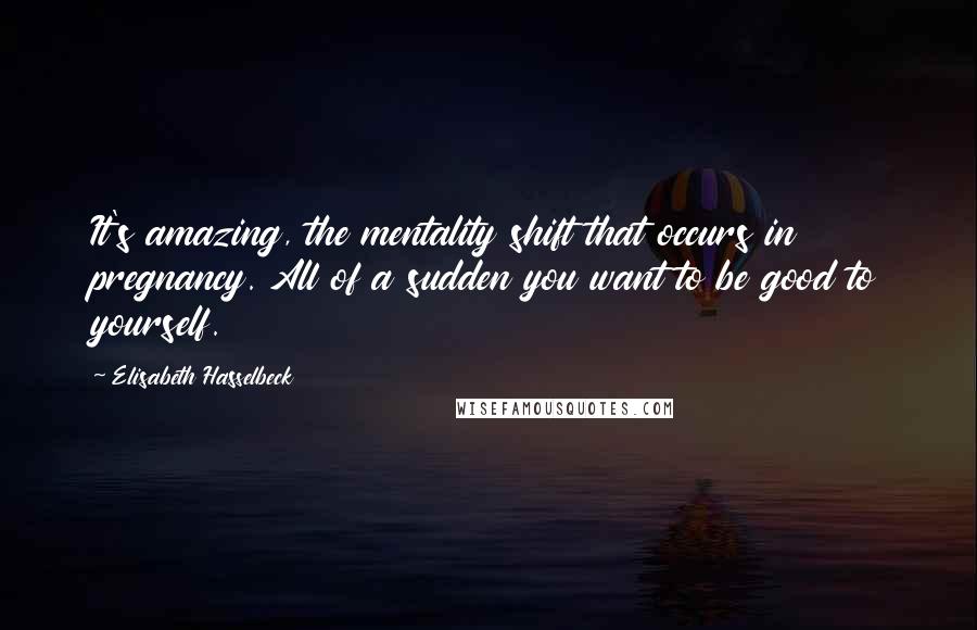Elisabeth Hasselbeck Quotes: It's amazing, the mentality shift that occurs in pregnancy. All of a sudden you want to be good to yourself.