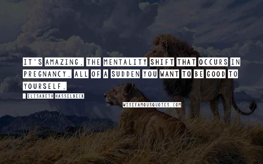 Elisabeth Hasselbeck Quotes: It's amazing, the mentality shift that occurs in pregnancy. All of a sudden you want to be good to yourself.