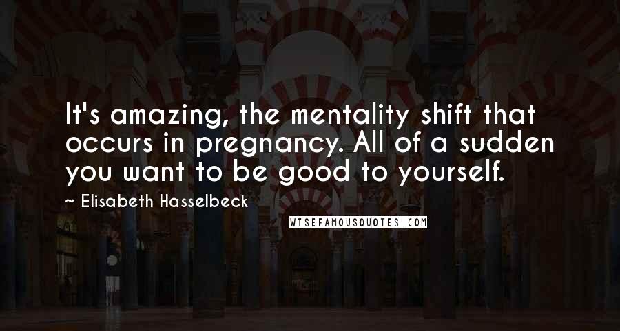 Elisabeth Hasselbeck Quotes: It's amazing, the mentality shift that occurs in pregnancy. All of a sudden you want to be good to yourself.