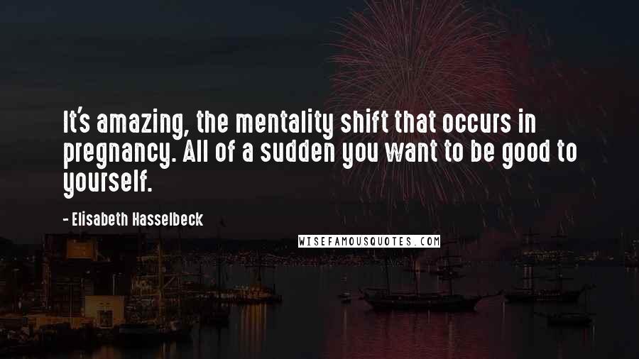 Elisabeth Hasselbeck Quotes: It's amazing, the mentality shift that occurs in pregnancy. All of a sudden you want to be good to yourself.