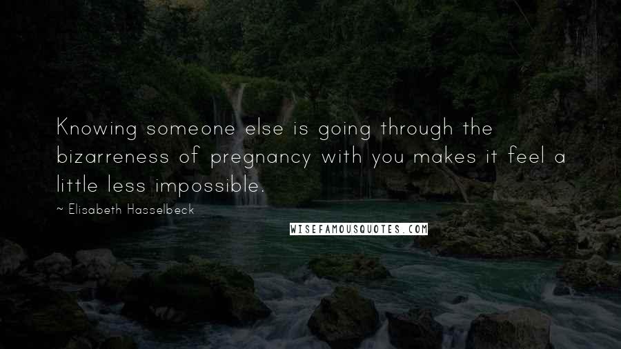 Elisabeth Hasselbeck Quotes: Knowing someone else is going through the bizarreness of pregnancy with you makes it feel a little less impossible.