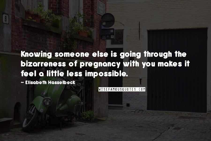 Elisabeth Hasselbeck Quotes: Knowing someone else is going through the bizarreness of pregnancy with you makes it feel a little less impossible.