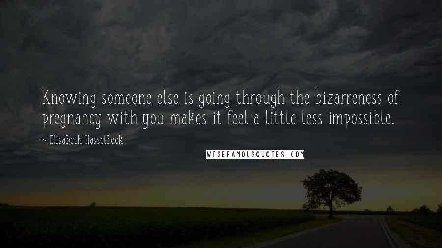 Elisabeth Hasselbeck Quotes: Knowing someone else is going through the bizarreness of pregnancy with you makes it feel a little less impossible.