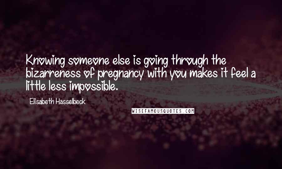 Elisabeth Hasselbeck Quotes: Knowing someone else is going through the bizarreness of pregnancy with you makes it feel a little less impossible.