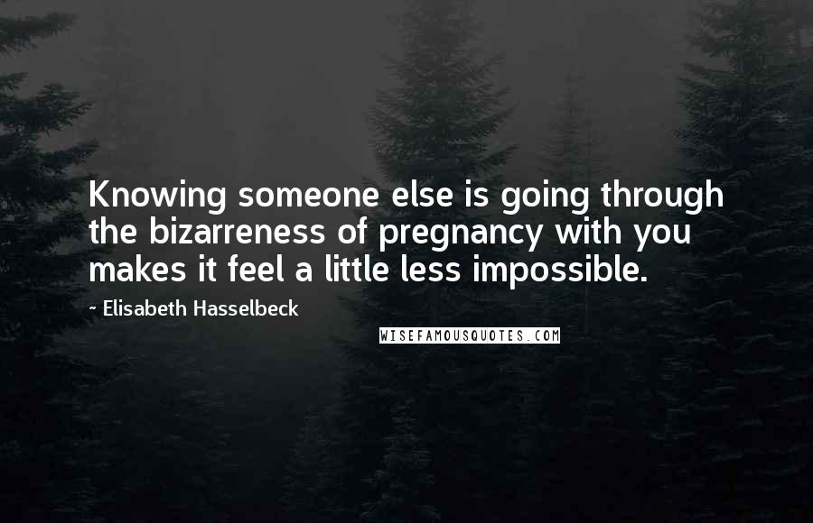 Elisabeth Hasselbeck Quotes: Knowing someone else is going through the bizarreness of pregnancy with you makes it feel a little less impossible.