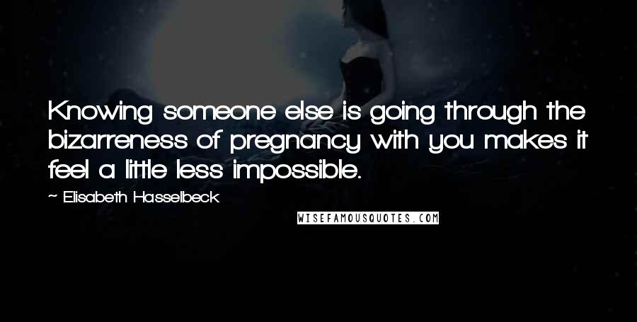 Elisabeth Hasselbeck Quotes: Knowing someone else is going through the bizarreness of pregnancy with you makes it feel a little less impossible.