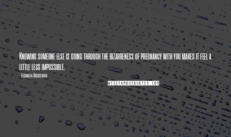 Elisabeth Hasselbeck Quotes: Knowing someone else is going through the bizarreness of pregnancy with you makes it feel a little less impossible.