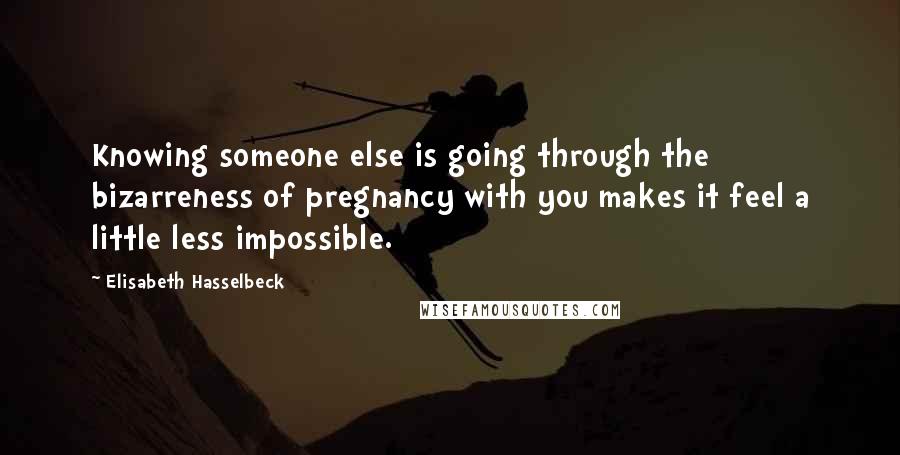 Elisabeth Hasselbeck Quotes: Knowing someone else is going through the bizarreness of pregnancy with you makes it feel a little less impossible.