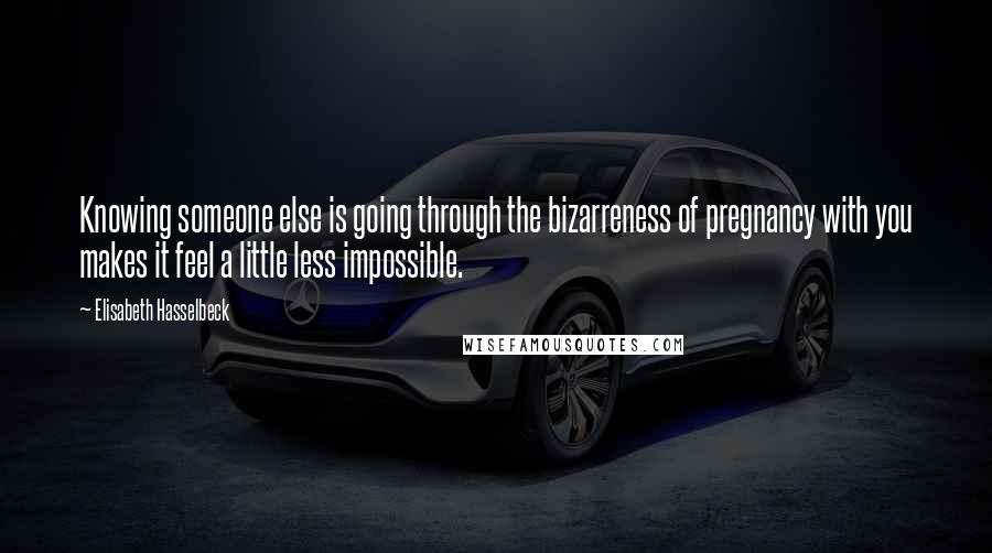 Elisabeth Hasselbeck Quotes: Knowing someone else is going through the bizarreness of pregnancy with you makes it feel a little less impossible.