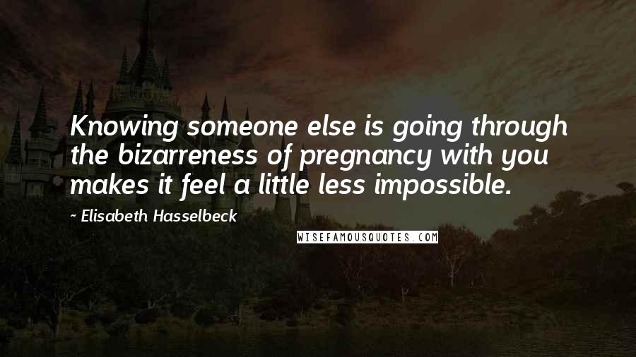 Elisabeth Hasselbeck Quotes: Knowing someone else is going through the bizarreness of pregnancy with you makes it feel a little less impossible.