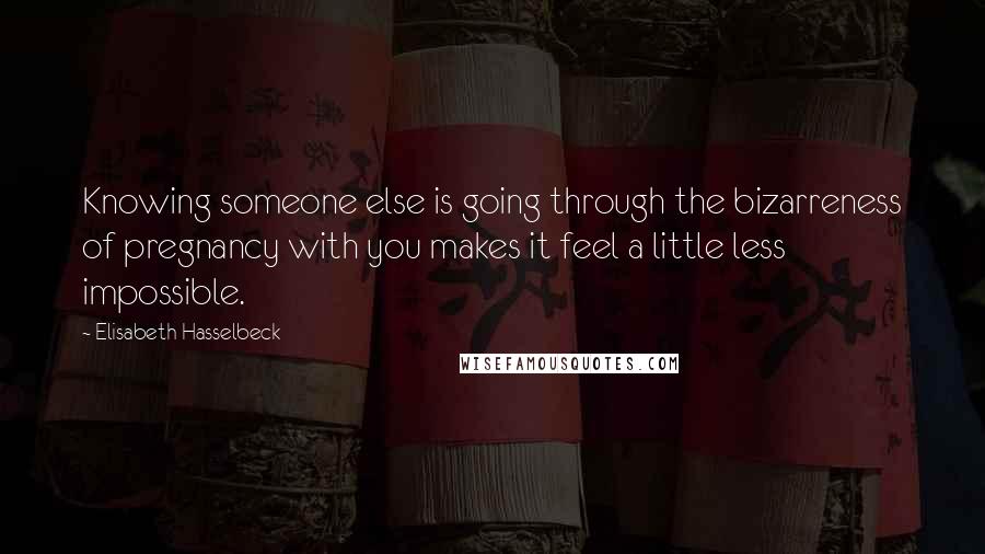 Elisabeth Hasselbeck Quotes: Knowing someone else is going through the bizarreness of pregnancy with you makes it feel a little less impossible.