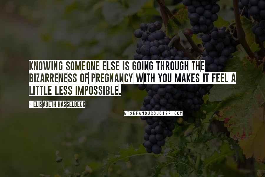 Elisabeth Hasselbeck Quotes: Knowing someone else is going through the bizarreness of pregnancy with you makes it feel a little less impossible.