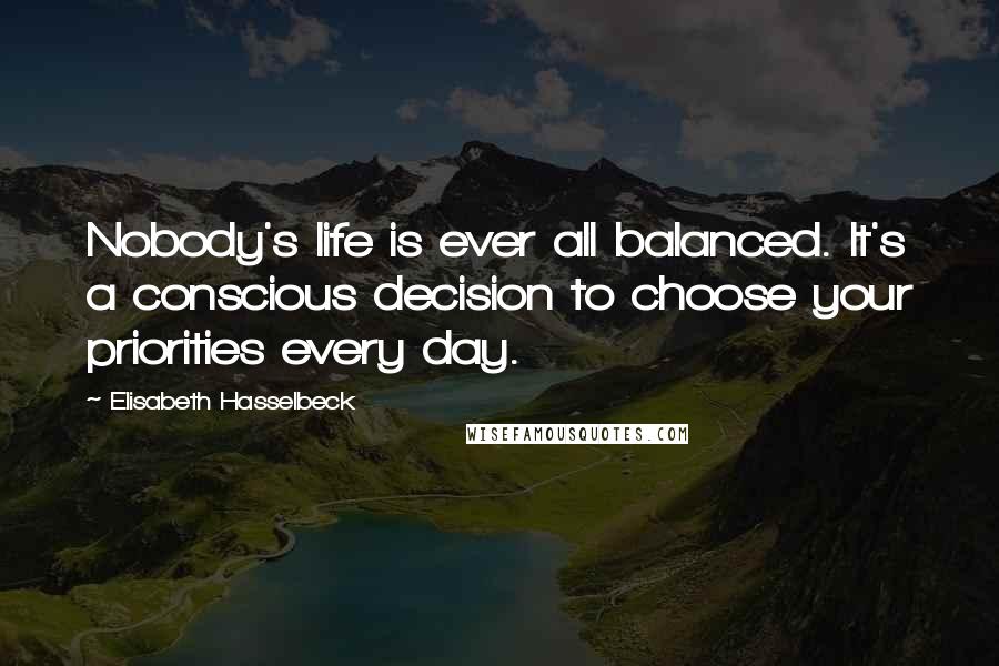 Elisabeth Hasselbeck Quotes: Nobody's life is ever all balanced. It's a conscious decision to choose your priorities every day.