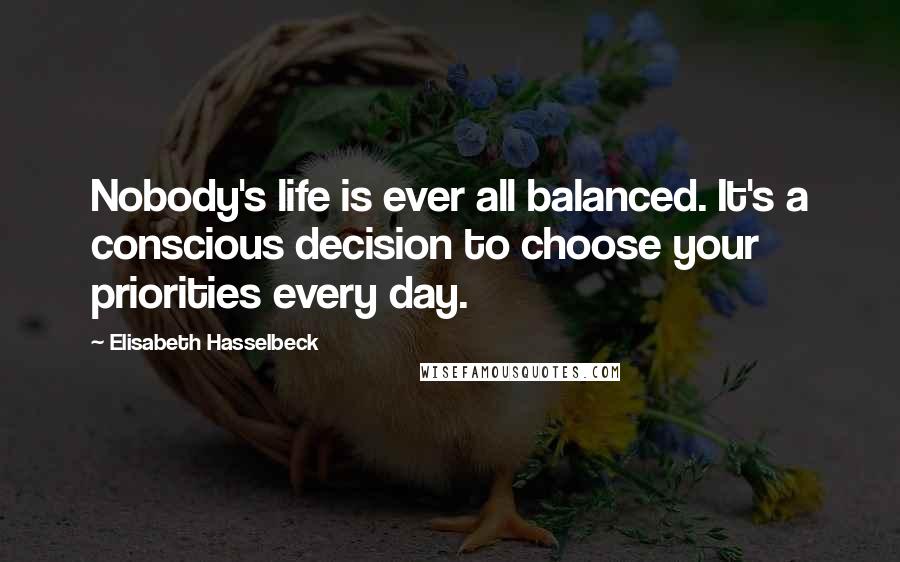 Elisabeth Hasselbeck Quotes: Nobody's life is ever all balanced. It's a conscious decision to choose your priorities every day.